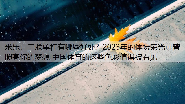 米乐：三联单杠有哪些好处？2023年的体坛荣光可曾照亮你的梦想 中国体育的这些色彩值得被看见