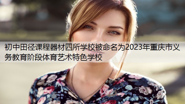 初中田径课程器材四所学校被命名为2023年重庆市义务教育阶段体育艺术特色学校